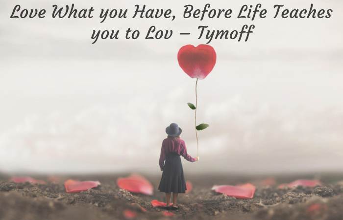 What Does the Quote Mean_ Love What you Have, Before Life Teaches you to Lov – Tymoff.